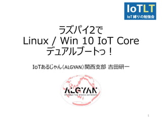 ラズパイ2で
Linux / Win 10 IoT Core
デュアルブートっ！
IoTあるじゃん（ALGYAN）関西支部 吉田研一
1
 