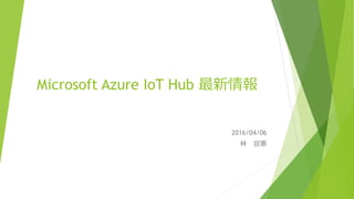 Microsoft Azure IoT Hub 最新情報
2016/04/06
林 宜憲
 