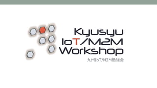 IoT/M2M
Kyusyu
Workshop
 