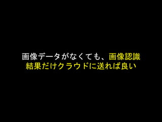 画像データがなくても、画像認識
結果だけクラウドに送れば良い
 