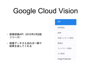 Google Cloud Vision
• 画像認識API（2016年2月β版
リリース）
• 画像データさえあれば一瞬で
結果を返してくれる
 
