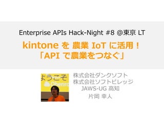 Enterprise APIs Hack-Night #8 @東京 LT
kintone を 農業 IoT に活用！
「API で農業をつなぐ」
株式会社ダンクソフト
株式会社ソフトビレッジ
JAWS-UG 高知
片岡 幸人
 