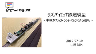 ラズパイIoT鉄道模型
2019-07-19
山添 知久
- 車載カメラとNode-Redによる運転 -
Vol.53@LINE
 