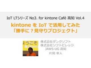 IoT LTシリーズ No3. for kintone Café 高知 Vol.4
kintone を IoT で活用してみた
「勝手に？見守りプロジェクト」
株式会社ダンクソフト
株式会社ソフトビレッジ
JAWS-UG 高知
片岡 幸人
 
