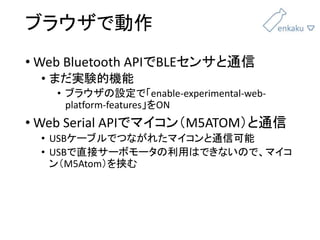 ֥饦Ǆ
? Web Bluetooth APIBLE󥵤ͨ
? ޤgYęC
? ֥饦Oǡenable-experimental-web-
platform-featuresON
? Web Serial APIǥޥM5ATOMͨ
? USB`֥ǤĤʤ줿ޥͨſ
? USBֱӥ`ܥ`äϤǤʤΤǡޥ
M5AtomЮ
 