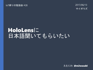 HoloLensに
日本語聞いてもらいたい
IoT縛りの勉強会 #28 2017/06/13
えむにわ @m2wasabi
サイボウズ
 