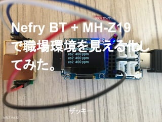 Nefry BT + MH-Z19
で職場環境を見える化し
てみた。
(CO2センサー)
ザッキー
IoTLT Vol.32
 