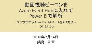 動画視聴ビーコンを
Azure Event Hubに入れて
Power BIで解析
~ブラウザから Azure Event/IoT Hubを叩く方法～
IoT LT 36
2018年2月14日
鍋島 公章
 
