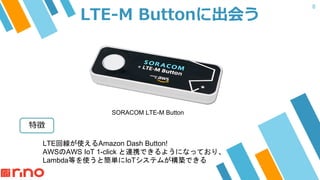 8
SORACOM LTE-M Button
LTE Amazon Dash Button!
AWS AWS IoT 1-click
Lambda IoT
 