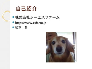 自己紹介
株式会社シーエスファーム
http://www.csfarm.jp
松本　昇
 
