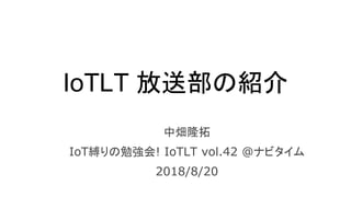 IoTLT 放送部の紹介
中畑隆拓
IoT縛りの勉強会! IoTLT vol.42 @ナビタイム
2018/8/20
 