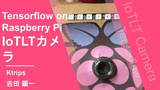 Tensorflow on
Raspberry Pi
IoTLTカメ
ラ
Ktrips
𠮷田 顕一
 