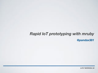 Rapid IoT prototyping with mruby
IoTLT MORIOKA #2
@pandax381
 