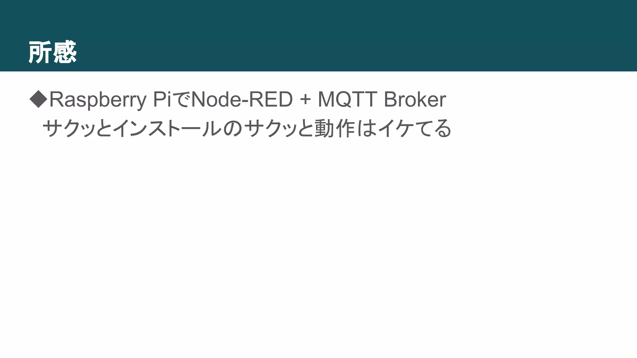 所感
◆Raspberry PiでNode-RED + MQTT Broker
　サクッとインストールのサクッと動作はイケてる
 