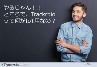 Powerd by
- 16 -
やるじゃん！！
ところで、Trackrr.io
って何がIoT用なの？
 