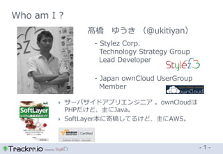 Powerd by
Who am I ?
- 1 -
髙橋 ゆうき （@ukitiyan）
- Stylez Corp.
Technology Strategy Group
Lead Developer
- Japan ownCloud Use...