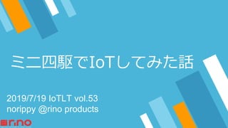 ミニ四駆でIoTしてみた話
2019/7/19 IoTLT vol.53
norippy @rino products
 