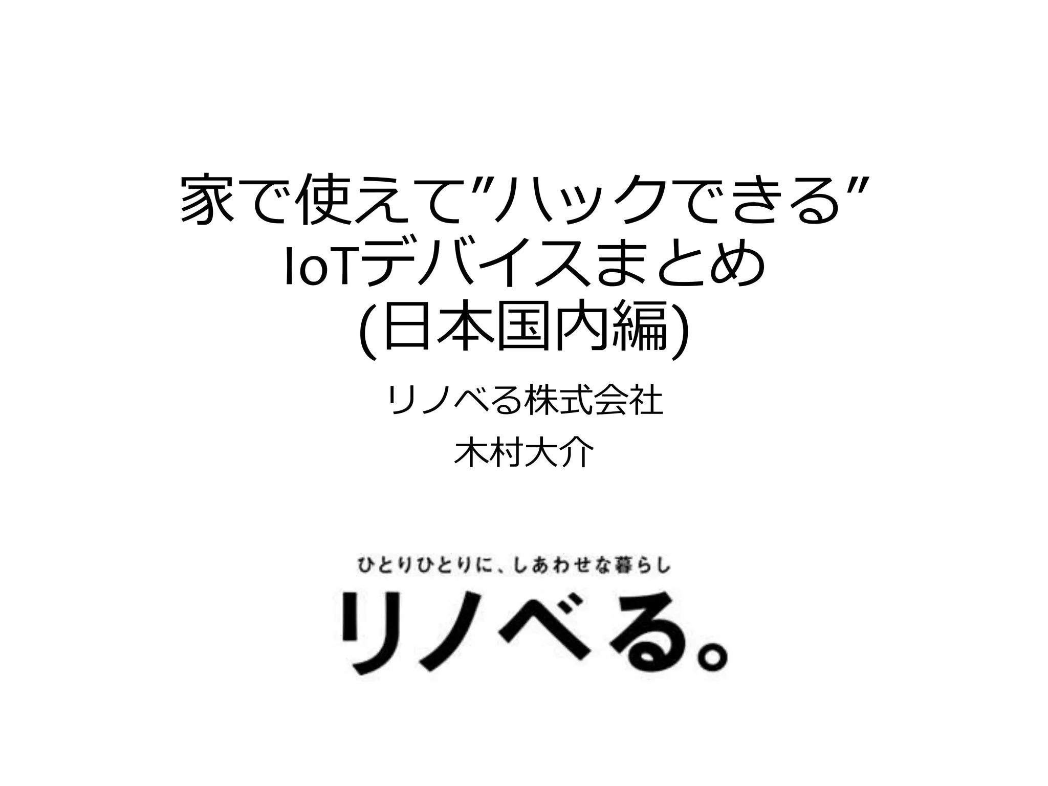 家で使えて”ハックできる”
IoTデバイスまとめ
(日本国内編)
リノベる株式会社
木村大介
 