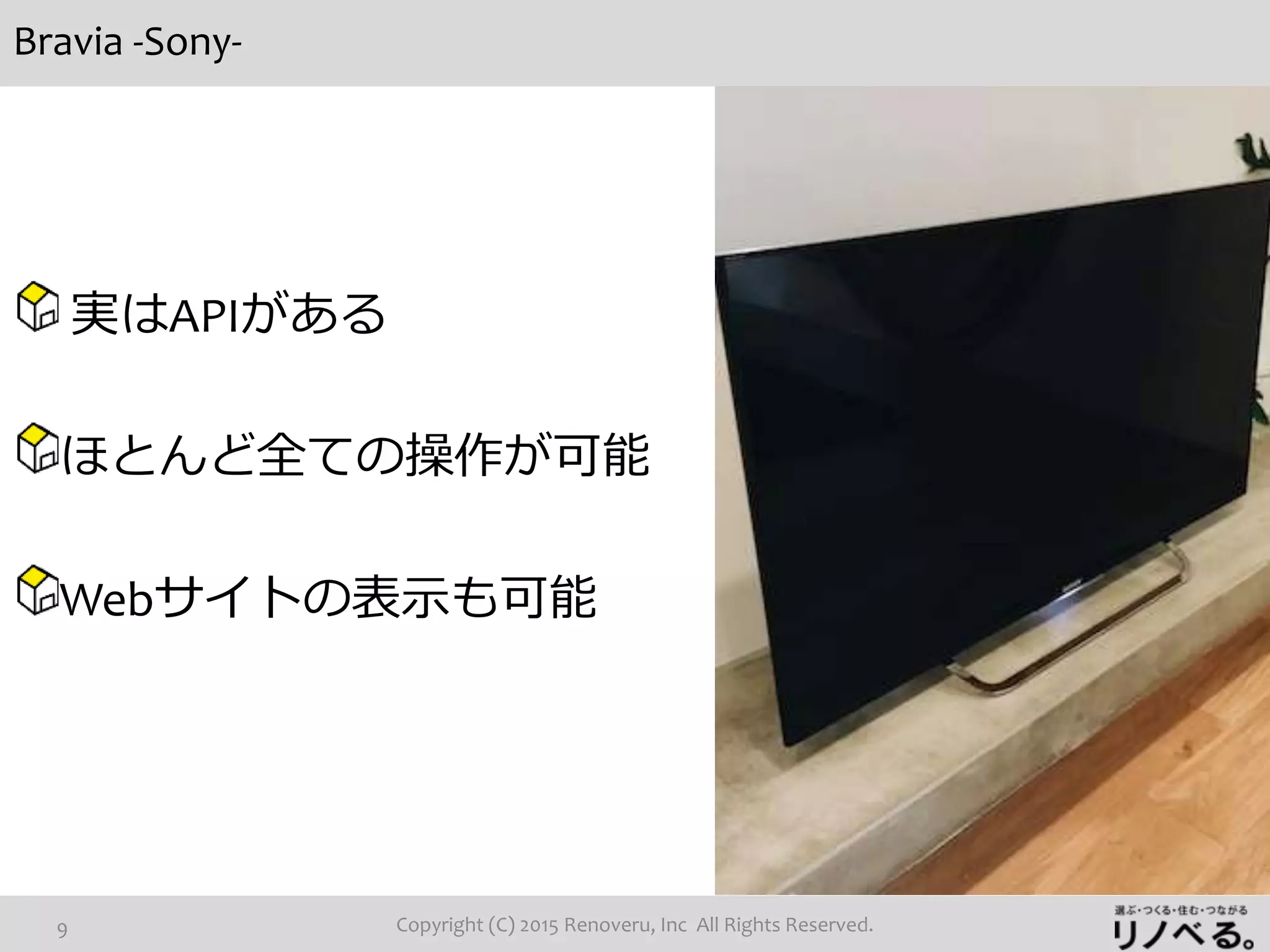 Bravia -Sony-
Copyright (C) 2015 Renoveru, Inc All Rights Reserved.9
実はAPIがある
ほとんど全ての操作が可能
Webサイトの表示も可能
 