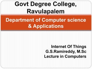 Department of Computer science
& Applications
Internet Of Things
G.S.Ramireddy, M.Sc
Lecture in Computers
Govt Degree College,
Ravulapalem
 