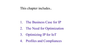 This chapter includes..
1. The Business Case for IP
2. The Need for Optimization
3. Optimizing IP for IoT
4. Profiles and Compliances
 