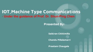 IOT,Machine Type Communications
- Under the guidance of Prof. Dr. Shun-Ping Chen
Presented By:
Saikiran Chittimilla
Chandu Pillalamarri
Preetam Chaugale
 