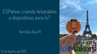 12 de Agosto de 2017
ESPWear criando Wearables
e dispositivos para IoT
NerdZão Day #1
 