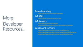 More
Developer
Resources…
Demo Repositoty
https://github.com/marconsilva/DemoRepo
IoT SDKs
https://github.com/Azure/azure-iot-sdks
IoT Samples
https://github.com/ms-iot/samples
https://developer.microsoft.com/en-us/windows/iot/samples
Windows 10 IoT Core
https://developer.microsoft.com/en-us/windows/iot
https://developer.microsoft.com/en-us/windows/iot/GetStarted
https://developer.microsoft.com/en-us/windows/iot/Docs
 