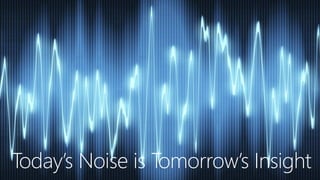 Today’s Noise is Tomorrow’s Insight
 