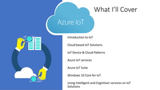 Introduction to IoT
Cloud based IoT Solutions
IoT Device & Cloud Patterns
Azure IoT services
Azure IoT Suite
Windows 10 Core for IoT
Using Intelligent and Cognitiver services on IoT
Solutions
Azure IoT
What I’ll Cover
 