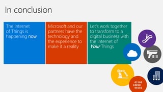 In conclusion
Let’s work together
to transform to a
digital business with
the Internet of
Your Things
Microsoft and our
partners have the
technology and
the experience to
make it a reality
The Internet
of Things is
happening now
 