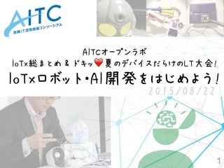 1
2015/08/22
AITCオープンラボ
IoTx総まとめ & ドキッ❤夏のデバイスだらけのLT大会! 
IoTxロボット・AI開発をはじめよう!
 