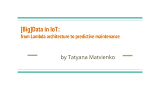 [Big]Data in IoT:
from Lambda architecture to predictive maintenance
by Tatyana Matvienko
 