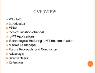 OVERVIEW
 Why IoT
 Introduction
 Vision
 Communication channel
 IoMT Applications
 Technologies Enduring IoMT Implementation
 Market Landscape
 Future Prospects and Conclusion
 Advantages
 Disadvantages
 References
 
