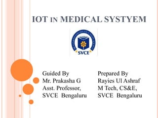 IOT IN MEDICAL SYSTYEM
Prepared By
Rayies Ul Ashraf
M Tech, CS&E,
SVCE Bengaluru
Guided By
Mr. Prakasha G
Asst. Professor,
SVCE Bengaluru
 