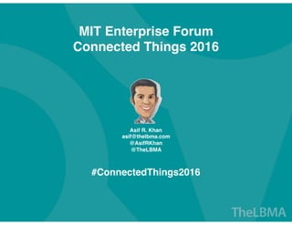MIT Enterprise Forum
Connected Things 2016
Asif R. Khan
asif@thelbma.com
@AsifRKhan
@TheLBMA
#ConnectedThings2016
 