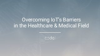 Overcoming IoT’s Barriers
in the Healthcare & Medical Field
 