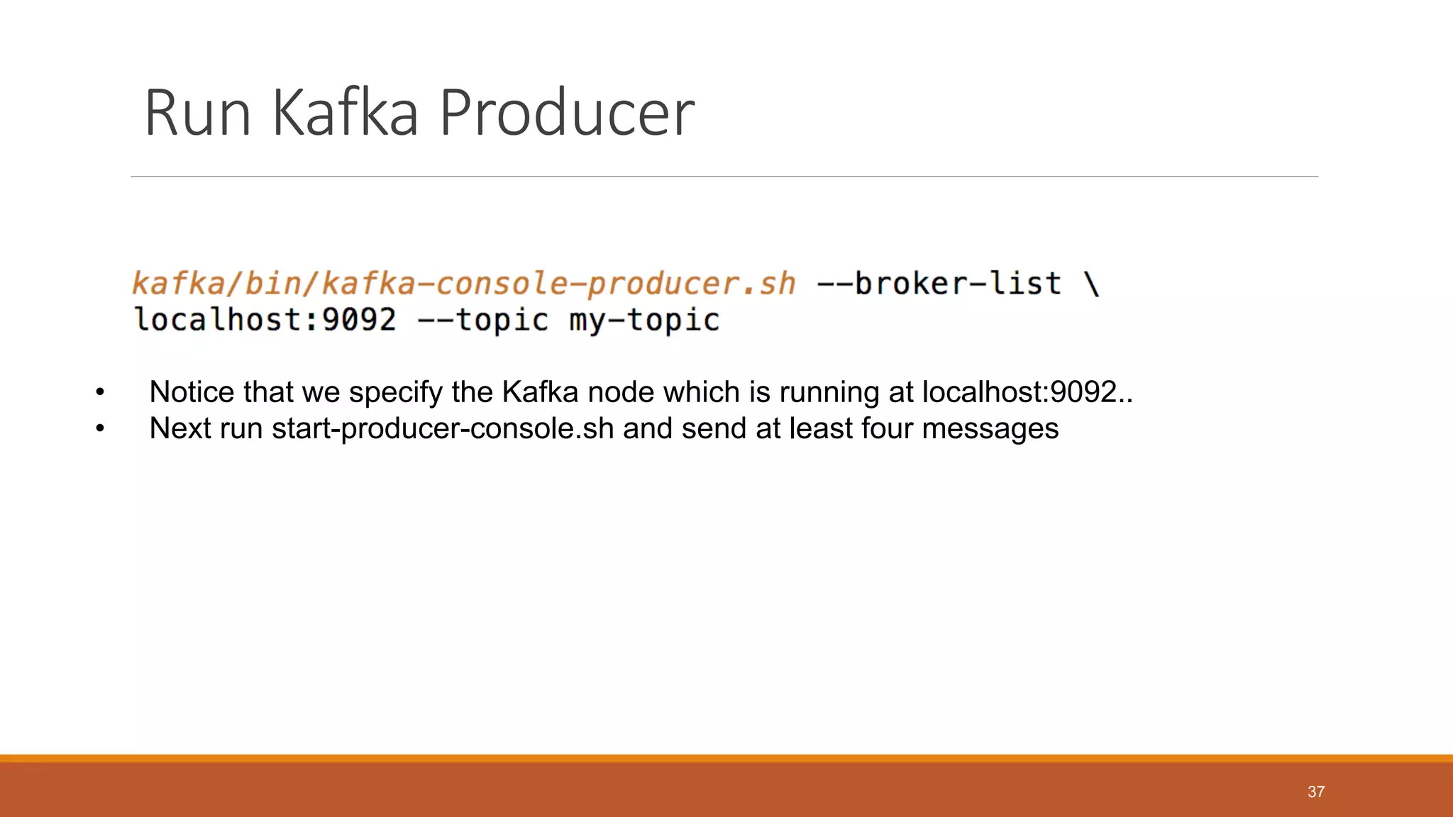 Run Kafka Producer
• Notice that we specify the Kafka node which is running at localhost:9092..
• Next run start-producer-console.sh and send at least four messages
37
 