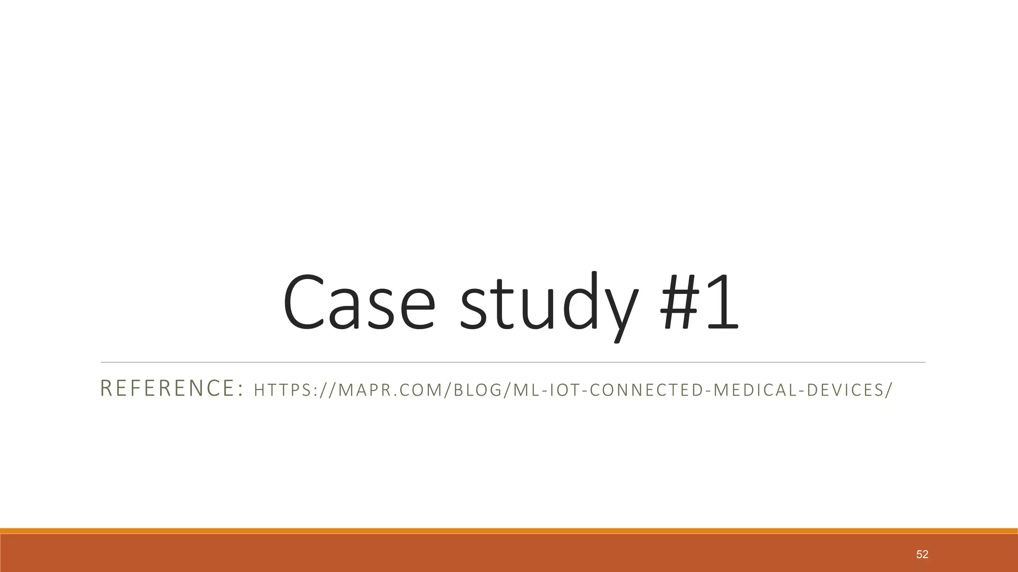 Case study #1
REFERENCE: HTTPS://MAPR.COM/BLOG/ML-IOT-CONNECTED-MEDICAL-DEVICES/
52
 