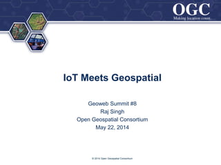 ®
IoT Meets Geospatial
Geoweb Summit #8
Raj Singh
Open Geospatial Consortium
May 22, 2014
© 2014 Open Geospatial Consortium
 
