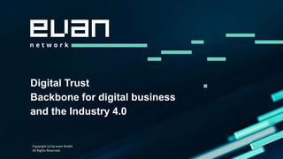 Digital Trust
Backbone for digital business
and the Industry 4.0
Copyright (c) by evan GmbH
All Rights Reserved.
 