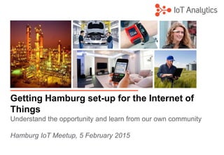 Getting Hamburg set-up for the Internet of
Things
Understand the opportunity and learn from our own community
Hamburg IoT Meetup, 5 February 2015
 