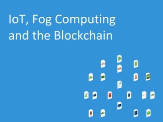 IoT, Fog Computing
and the Blockchain
1
 