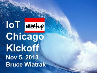 IoT
Chicago
Kickoff
Nov 5, 2013
Bruce Wiatrak

 
