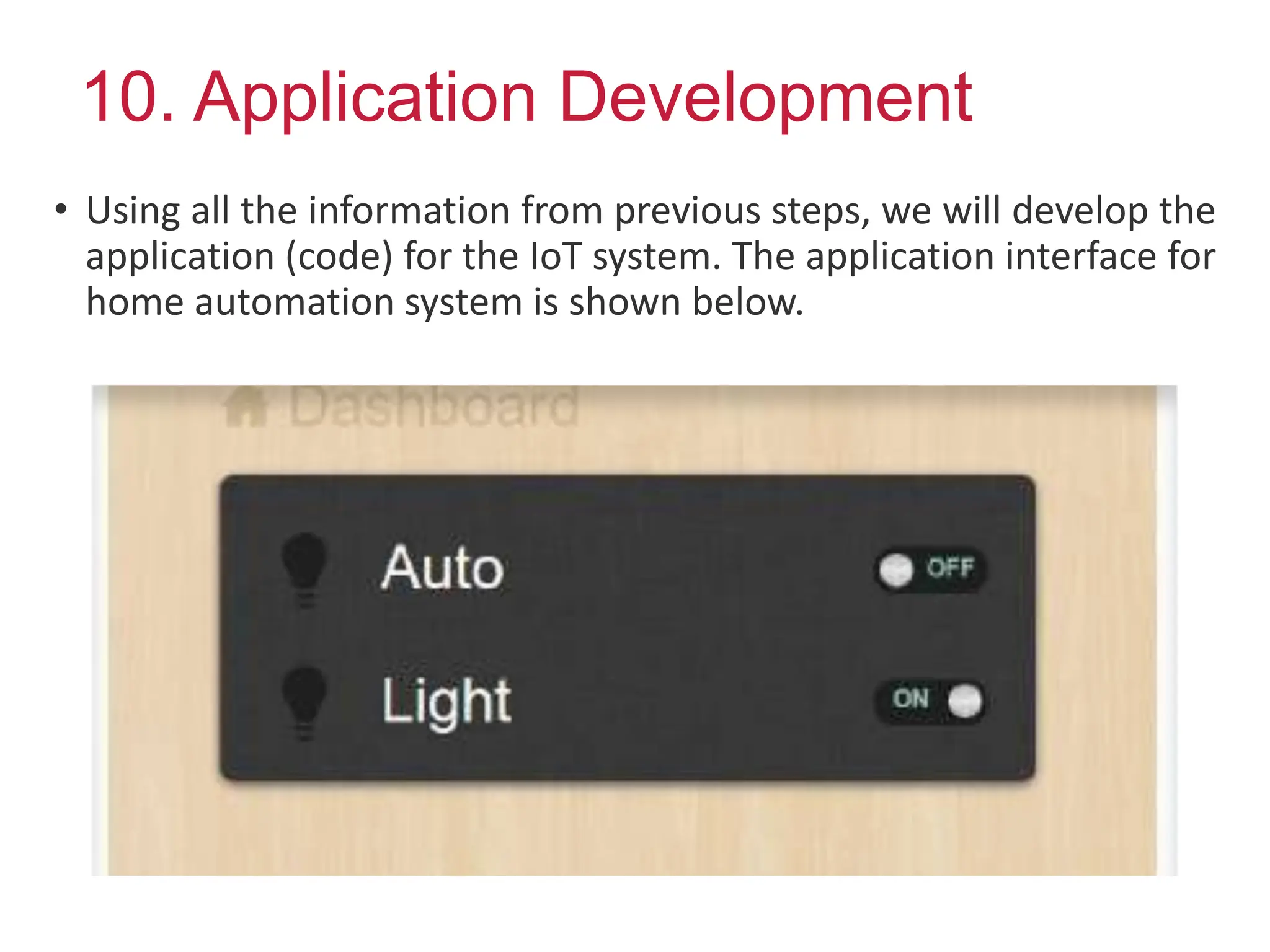 10. Application Development
• Using all the information from previous steps, we will develop the
application (code) for the IoT system. The application interface for
home automation system is shown below.
 
