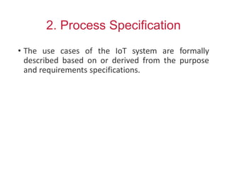 2. Process Specification
• The use cases of the IoT system are formally
described based on or derived from the purpose
and requirements specifications.
 
