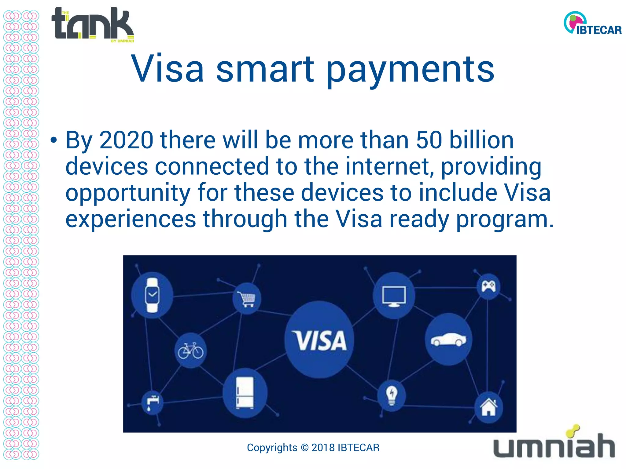 Visa smart payments
• By 2020 there will be more than 50 billion
devices connected to the internet, providing
opportunity for these devices to include Visa
experiences through the Visa ready program.
Copyrights © 2018 IBTECAR
 