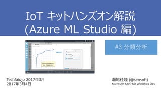 Techfair.jp 2017年3月
2017年3月4日
瀬尾佳隆 (@seosoft)
Microsoft MVP for Windows Dev
IoT キットハンズオン解説
(Azure ML Studio 編)
#3 分類分析
 
