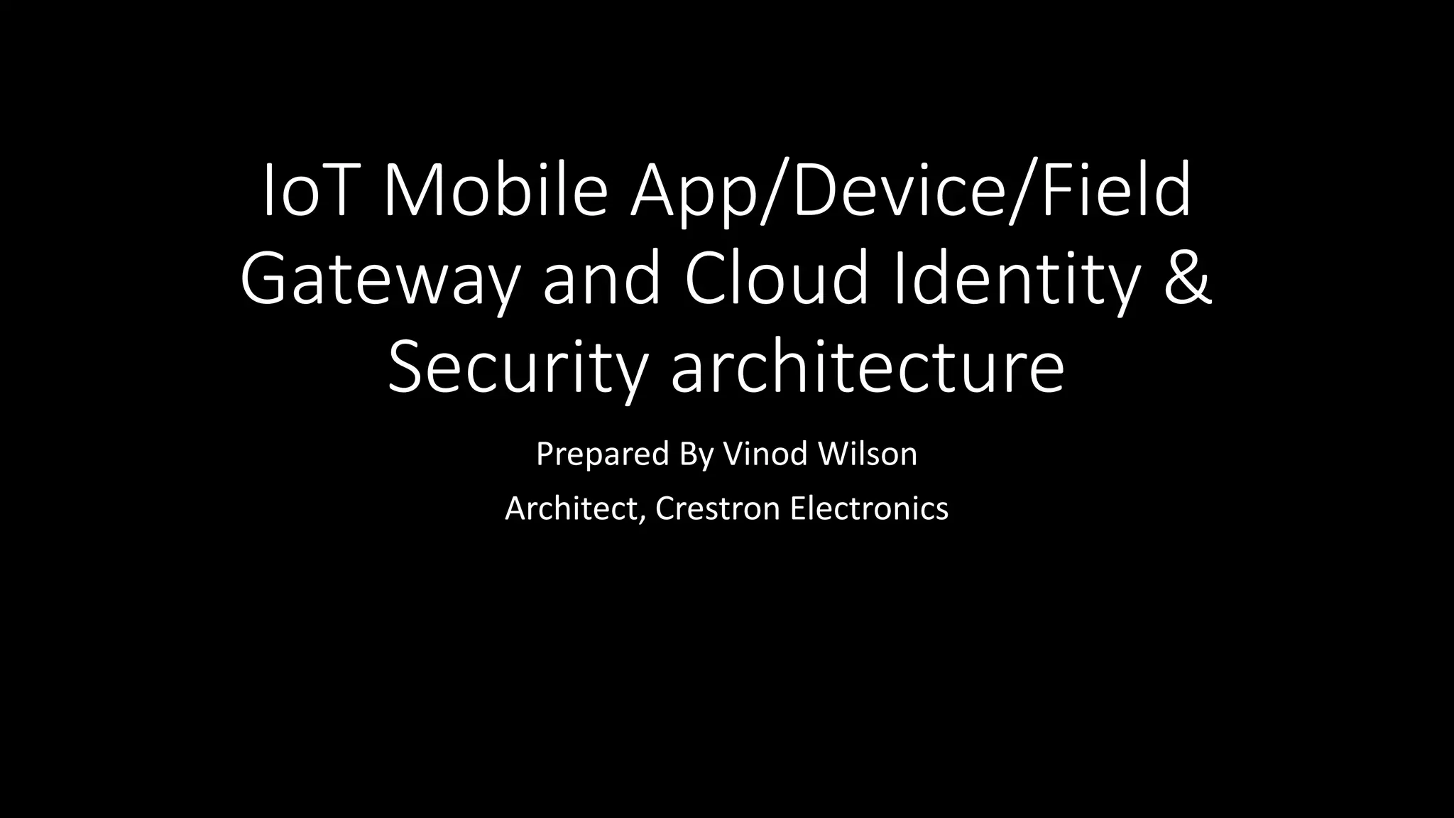 IoT Mobile App/Device/Field
Gateway and Cloud Identity &
Security architecture
Prepared By Vinod Wilson
Architect, Crestron Electronics