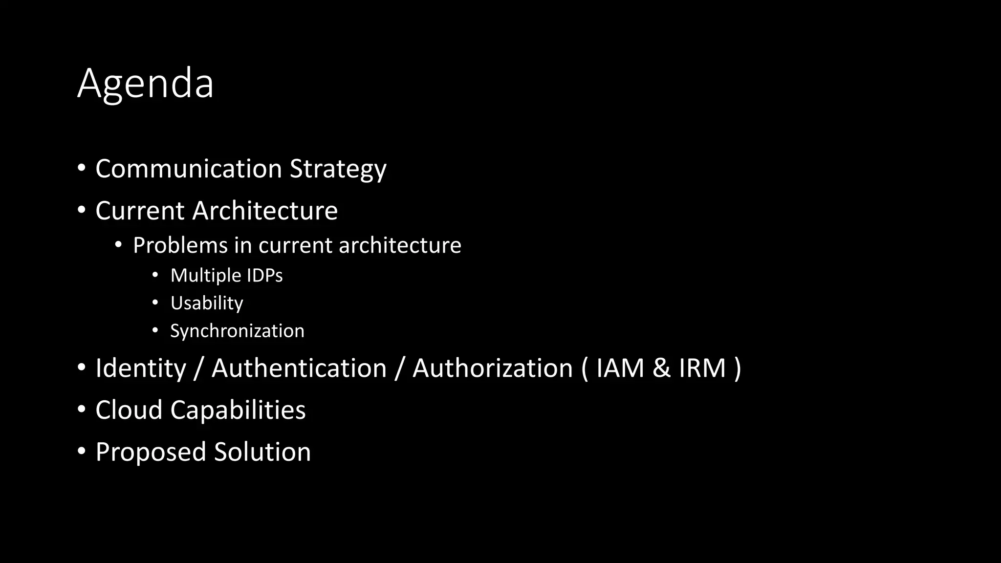 Agenda
• Communication Strategy
• Current Architecture
• Problems in current architecture
• Multiple IDPs
• Usability
• Synchronization
• Identity / Authentication / Authorization ( IAM & IRM )
• Cloud Capabilities
• Proposed Solution